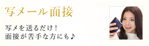 写メール面接 写メを送ってかんたん面接！地方・遠方にお住まいの方、試しに結果だけ…という方も、お気軽にご利用下さい。
