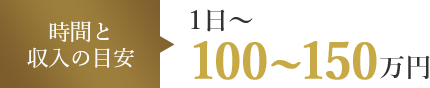 時間と収入の目安 1日～ 100～150万円