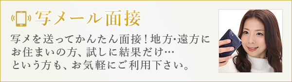 写メール面接 写メを送ってかんたん面接！地方・遠方にお住まいの方、試しに結果だけ…という方も、お気軽にご利用下さい。