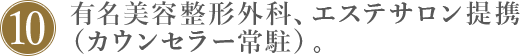 10.有名美容整形外科、エステサロン提携（カウンセラー常駐）。