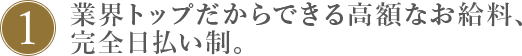 1.業界トップだからできる高額なお給料、完全日払い制。