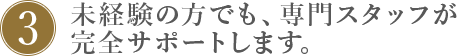 3.未経験の方でも、専門スタッフが完全サポートします。