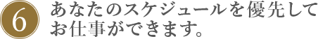 6.あなたのスケジュールを優先して仕事ができます。